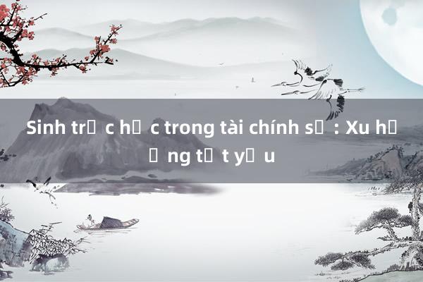 Sinh trắc học trong tài chính số: Xu hướng tất yếu