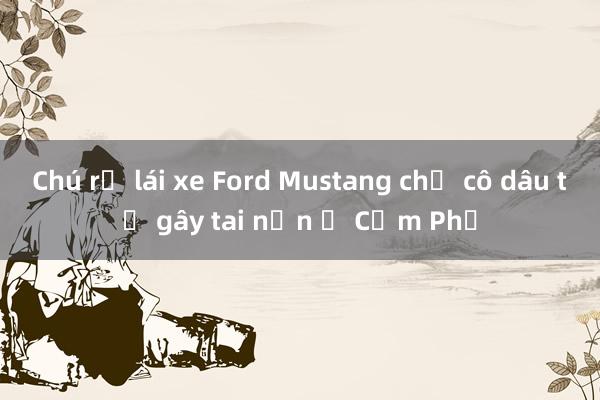 Chú rể lái xe Ford Mustang chở cô dâu tự gây tai nạn ở Cẩm Phả