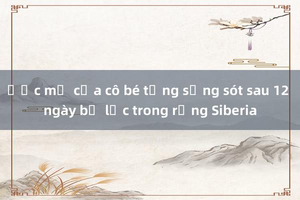 Ước mơ của cô bé từng sống sót sau 12 ngày bị lạc trong rừng Siberia