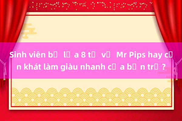 Sinh viên bị lừa 8 tỷ vụ Mr Pips hay cơn khát làm giàu nhanh của bạn trẻ?