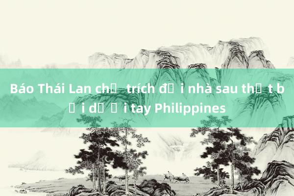 Báo Thái Lan chỉ trích đội nhà sau thất bại dưới tay Philippines