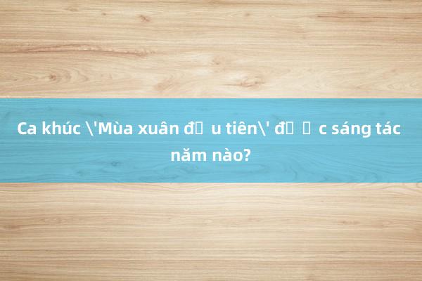 Ca khúc 'Mùa xuân đầu tiên' được sáng tác năm nào?