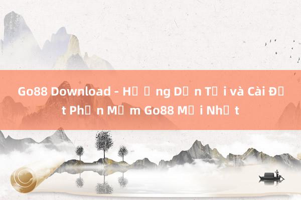 Go88 Download - Hướng Dẫn Tải và Cài Đặt Phần Mềm Go88 Mới Nhất